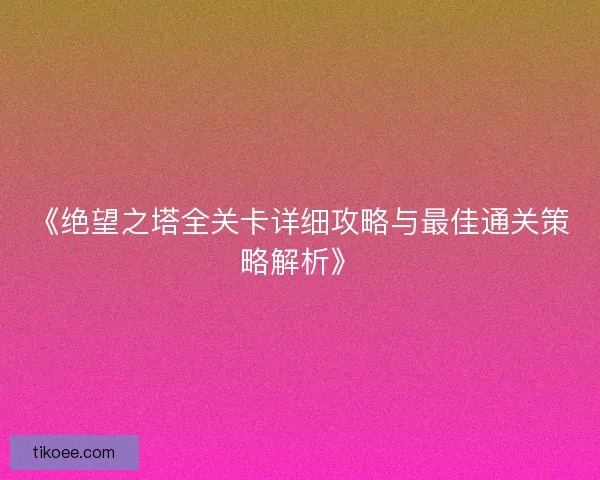 《绝望之塔全关卡详细攻略与最佳通关策略解析》