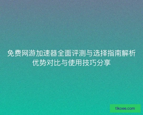 免费网游加速器全面评测与选择指南解析优势对比与使用技巧分享