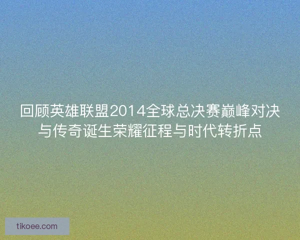 回顾英雄联盟2014全球总决赛巅峰对决与传奇诞生荣耀征程与时代转折点