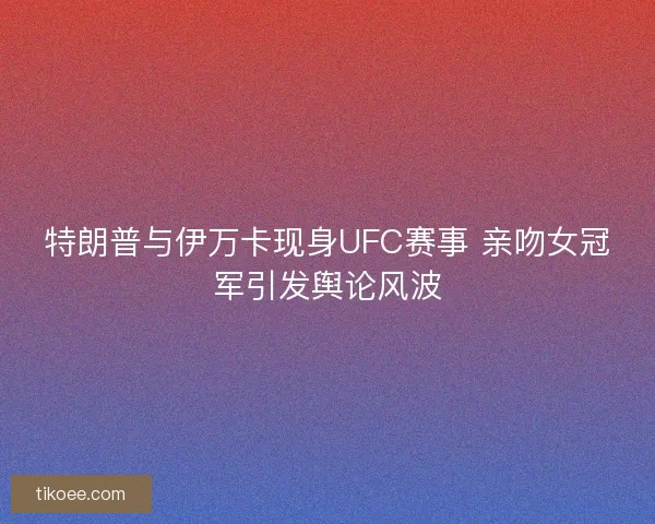 特朗普与伊万卡现身UFC赛事 亲吻女冠军引发舆论风波