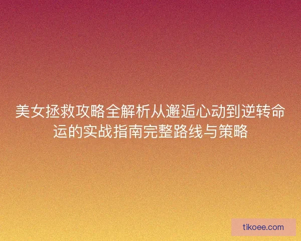 美女拯救攻略全解析从邂逅心动到逆转命运的实战指南完整路线与策略