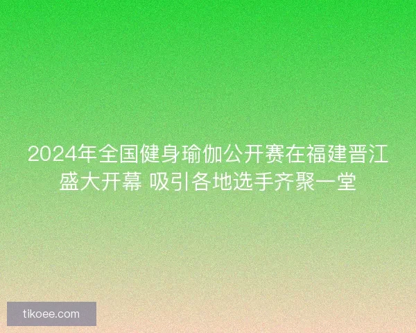 2024年全国健身瑜伽公开赛在福建晋江盛大开幕 吸引各地选手齐聚一堂