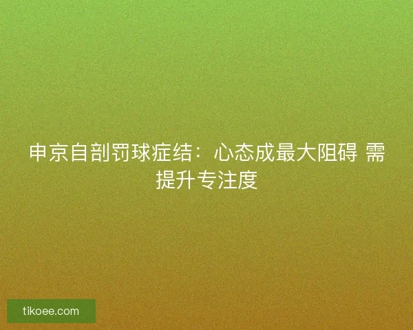 申京自剖罚球症结：心态成最大阻碍 需提升专注度