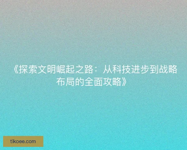 《探索文明崛起之路：从科技进步到战略布局的全面攻略》