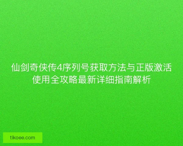 仙剑奇侠传4序列号获取方法与正版激活使用全攻略最新详细指南解析