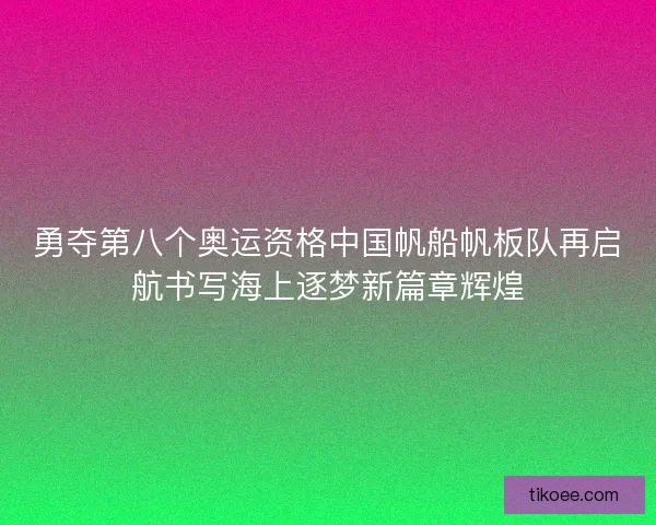 勇夺第八个奥运资格中国帆船帆板队再启航书写海上逐梦新篇章辉煌