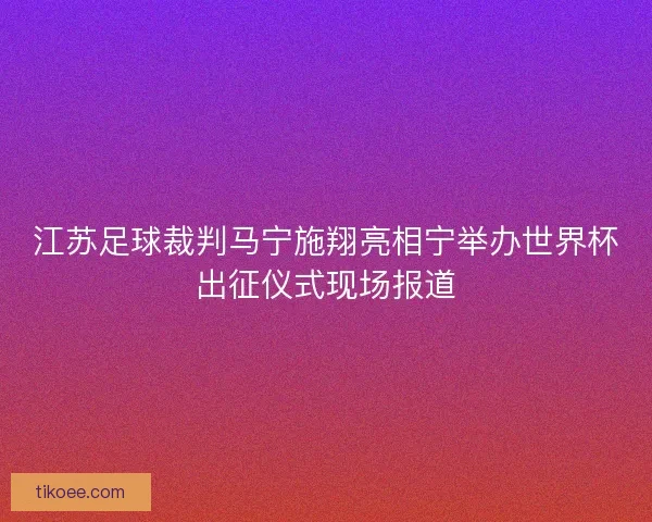 江苏足球裁判马宁施翔亮相宁举办世界杯出征仪式现场报道