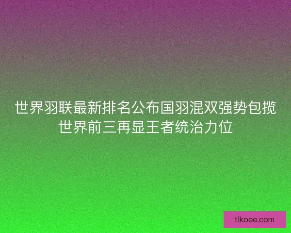 世界羽联最新排名公布国羽混双强势包揽世界前三再显王者统治力位