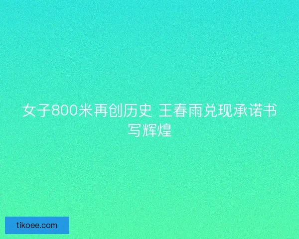 女子800米再创历史 王春雨兑现承诺书写辉煌