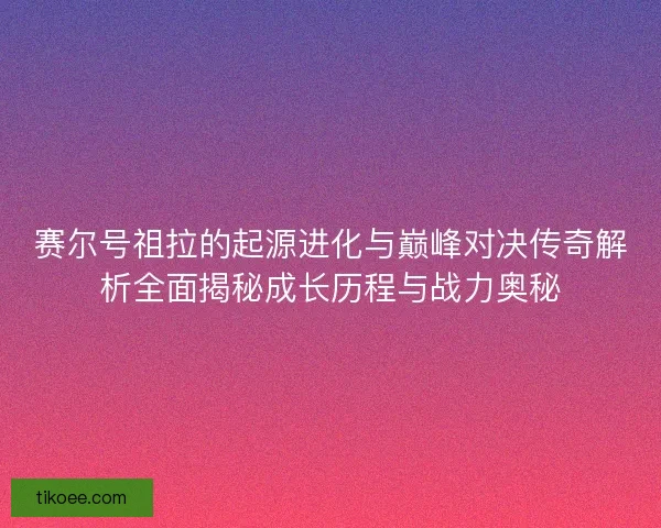 赛尔号祖拉的起源进化与巅峰对决传奇解析全面揭秘成长历程与战力奥秘