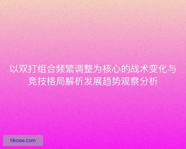 以双打组合频繁调整为核心的战术变化与竞技格局解析发展趋势观察分析