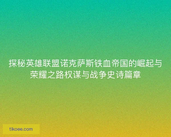 探秘英雄联盟诺克萨斯铁血帝国的崛起与荣耀之路权谋与战争史诗篇章