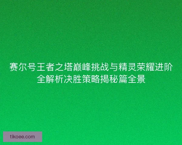 赛尔号王者之塔巅峰挑战与精灵荣耀进阶全解析决胜策略揭秘篇全景