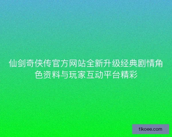 仙剑奇侠传官方网站全新升级经典剧情角色资料与玩家互动平台精彩