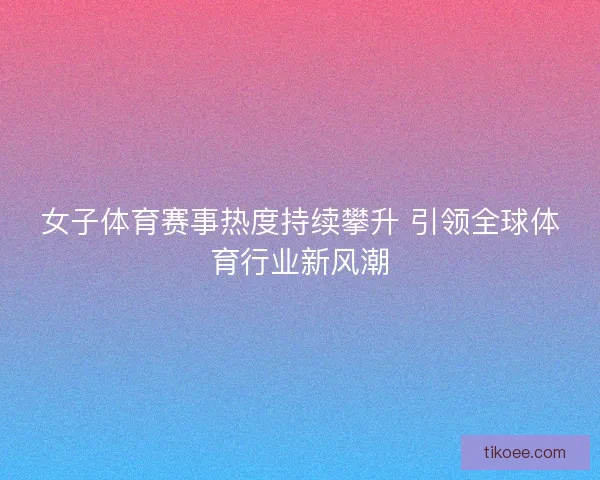 女子体育赛事热度持续攀升 引领全球体育行业新风潮