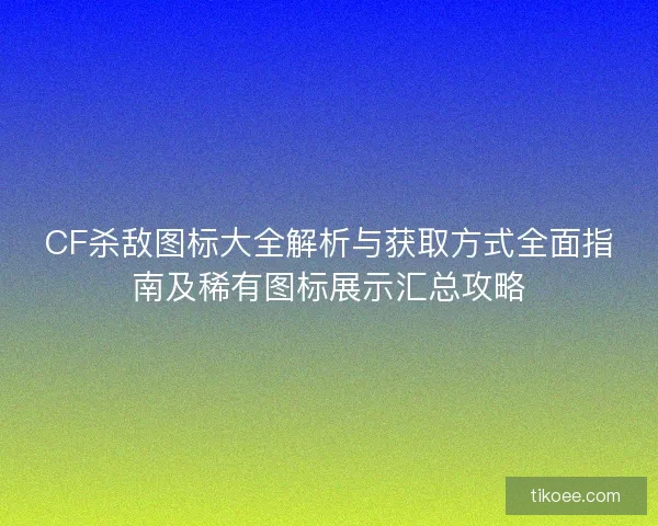 CF杀敌图标大全解析与获取方式全面指南及稀有图标展示汇总攻略