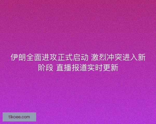 伊朗全面进攻正式启动 激烈冲突进入新阶段 直播报道实时更新