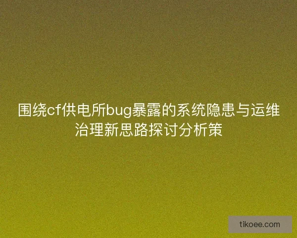 围绕cf供电所bug暴露的系统隐患与运维治理新思路探讨分析策
