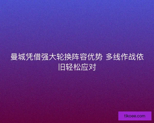 曼城凭借强大轮换阵容优势 多线作战依旧轻松应对