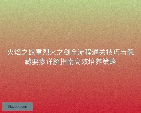火焰之纹章烈火之剑全流程通关技巧与隐藏要素详解指南高效培养策略