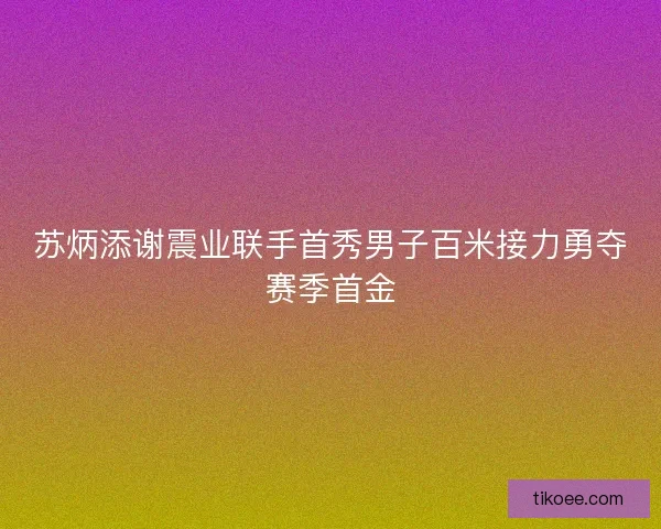 苏炳添谢震业联手首秀男子百米接力勇夺赛季首金