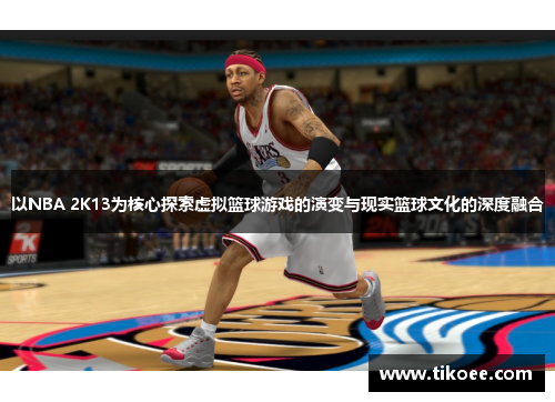 以NBA 2K13为核心探索虚拟篮球游戏的演变与现实篮球文化的深度融合